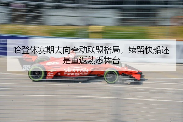 哈登休赛期去向牵动联盟格局，续留快船还是重返熟悉舞台
