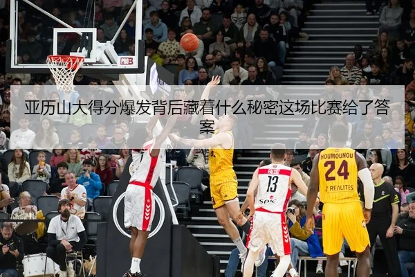 亚历山大得分爆发背后藏着什么秘密这场比赛给了答案